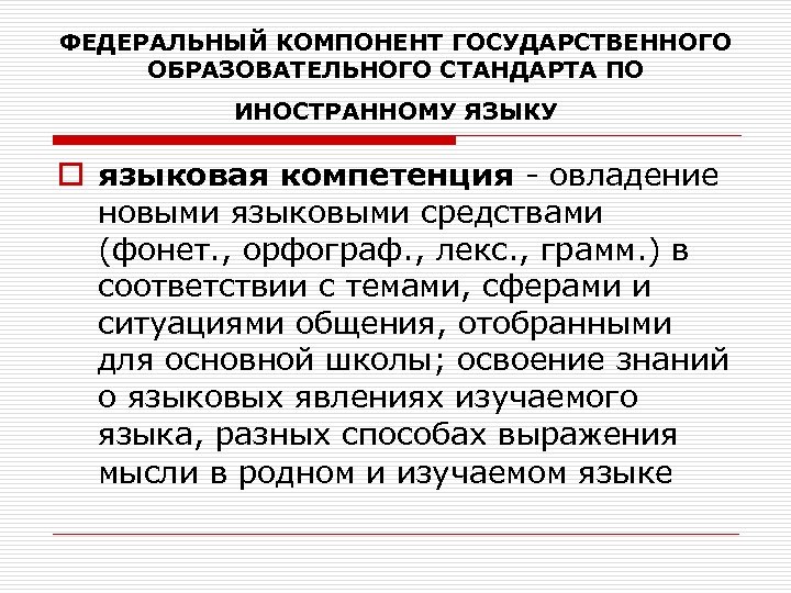 ФЕДЕРАЛЬНЫЙ КОМПОНЕНТ ГОСУДАРСТВЕННОГО ОБРАЗОВАТЕЛЬНОГО СТАНДАРТА ПО ИНОСТРАННОМУ ЯЗЫКУ o языковая компетенция - овладение новыми