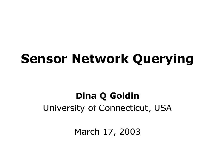 Sensor Network Querying Dina Q Goldin University of Connecticut, USA March 17, 2003 