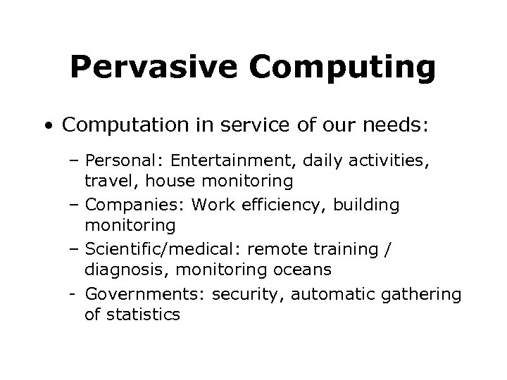 Pervasive Computing • Computation in service of our needs: – Personal: Entertainment, daily activities,