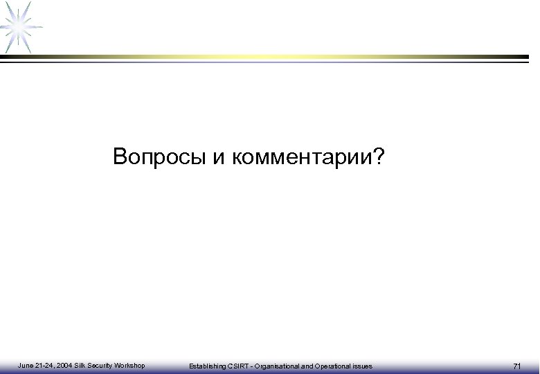 Вопросы и комментарии? June 21 -24, 2004 Silk Security Workshop Establishing CSIRT - Organisational