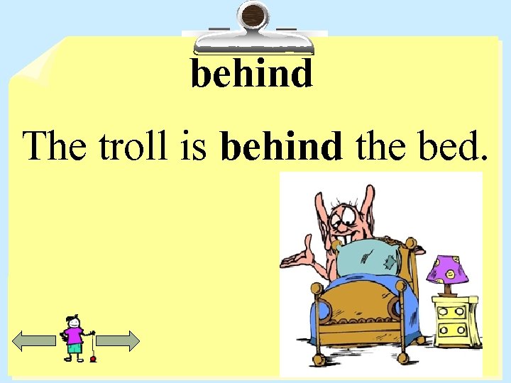 behind The troll is behind the bed. 