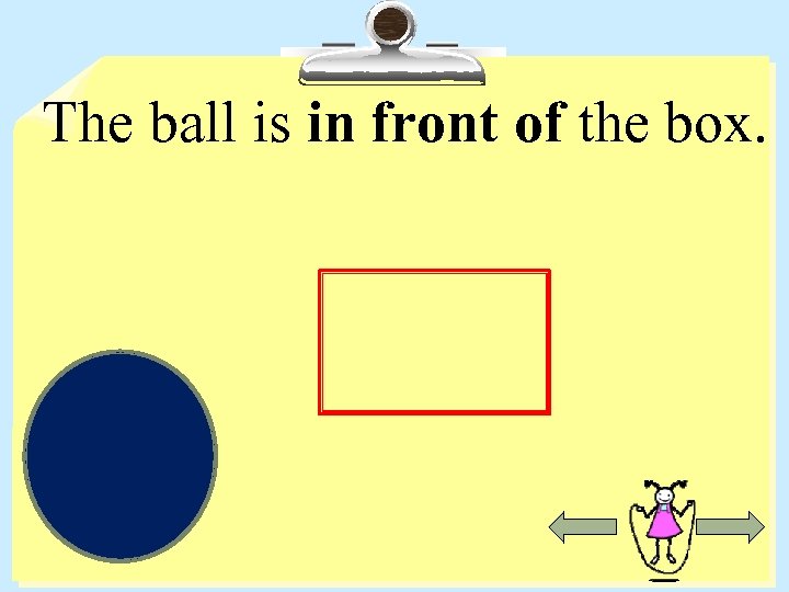 The ball is in front of the box. 