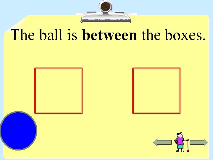 The ball is between the boxes. 