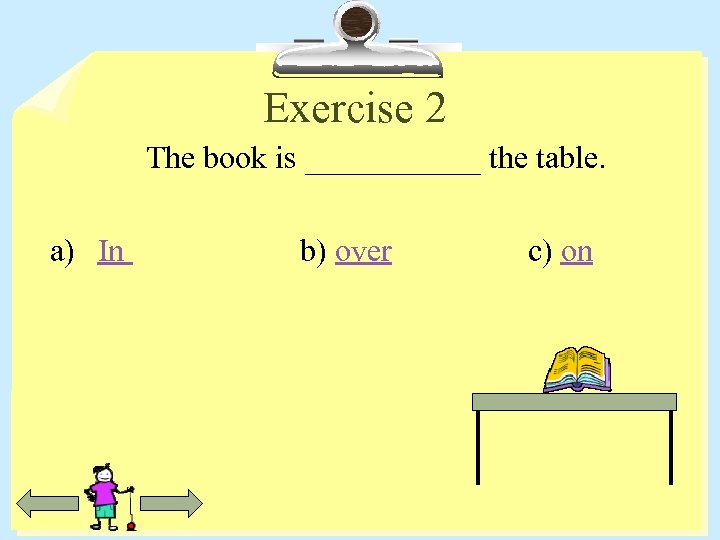 Exercise 2 The book is ______ the table. a) In b) over c) on