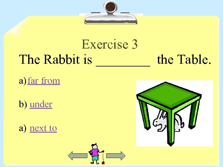 Exercise 3 The Rabbit is ____ the Table. a) far from b) under a)