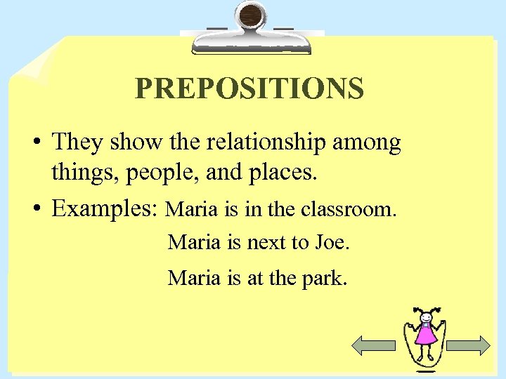 PREPOSITIONS • They show the relationship among things, people, and places. • Examples: Maria