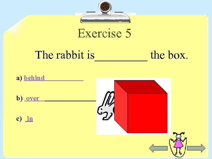 Exercise 5 The rabbit is_____ the box. a) behind b) over c) in 