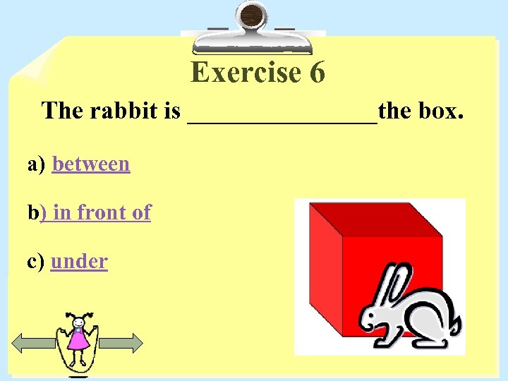 Exercise 6 The rabbit is ________the box. a) between b) in front of c)