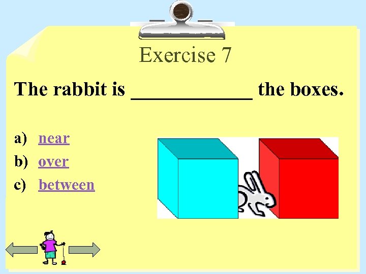 Exercise 7 The rabbit is ______ the boxes. a) near b) over c) between