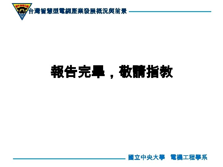 台灣智慧型電網產業發展概況與前景 報告完畢，敬請指教 國立中央大學 電機 程學系 