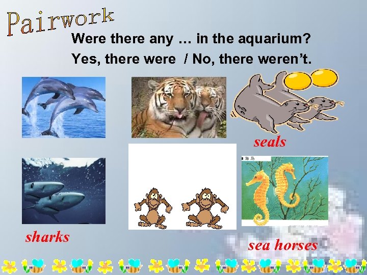 Were there any … in the aquarium? Yes, there were / No, there weren’t.