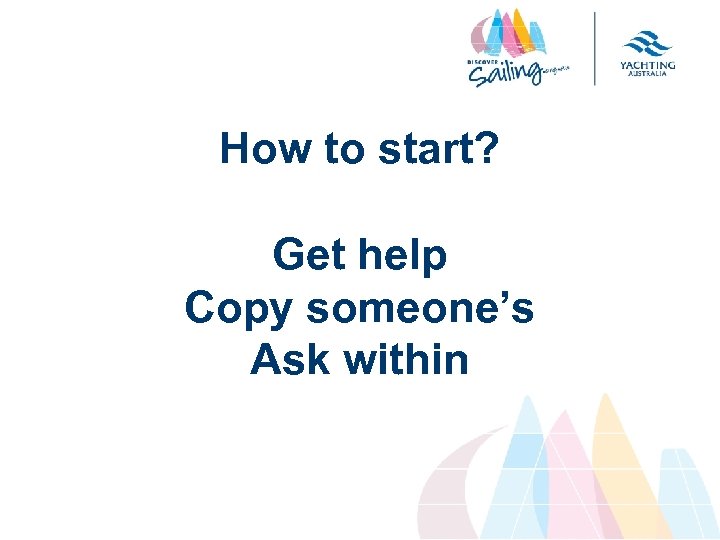 How to start? Get help Copy someone’s Ask within 