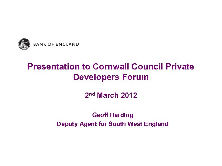 Presentation to Cornwall Council Private Developers Forum 2 nd March 2012 Geoff Harding Deputy