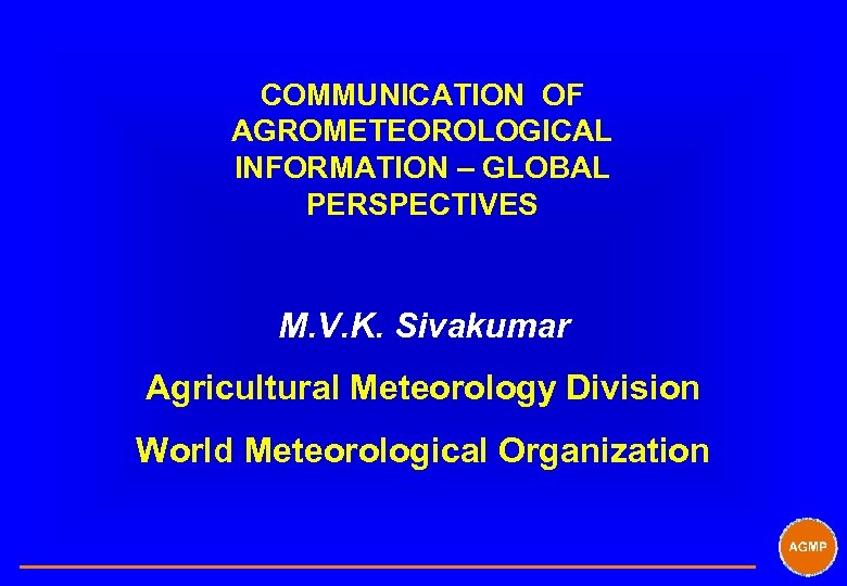 COMMUNICATION OF AGROMETEOROLOGICAL INFORMATION – GLOBAL PERSPECTIVES M. V. K. Sivakumar Agricultural Meteorology Division