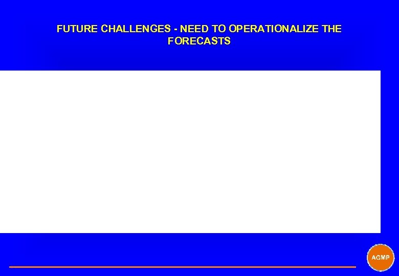 FUTURE CHALLENGES - NEED TO OPERATIONALIZE THE FORECASTS 