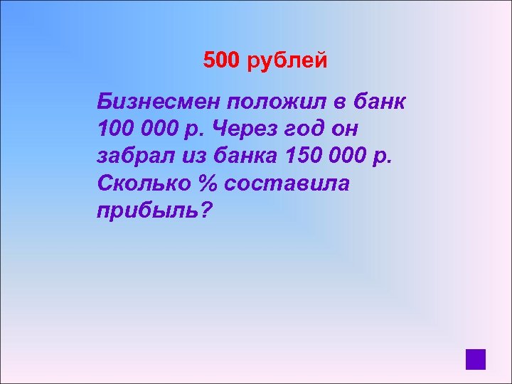  500 рублей Бизнесмен положил в банк 100 000 р. Через год он забрал
