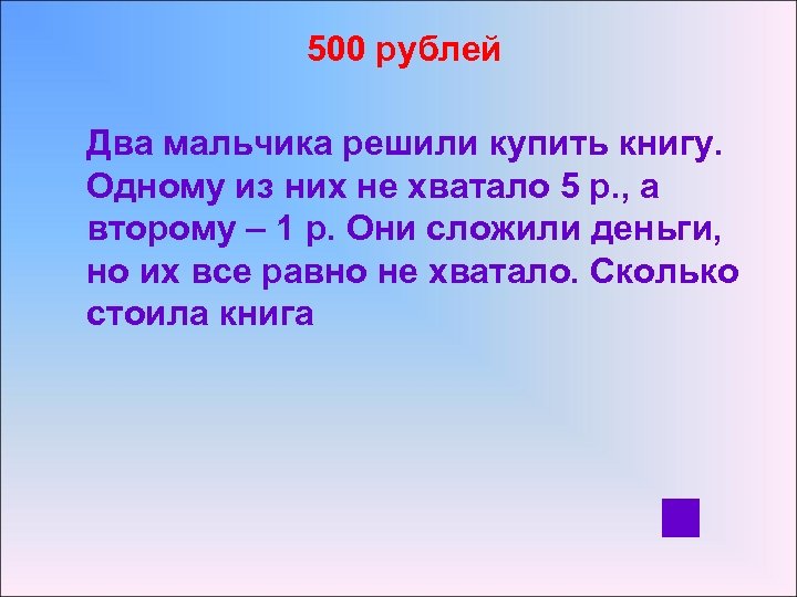 500 рублей Два мальчика решили купить книгу. Одному из них не хватало 5 р.