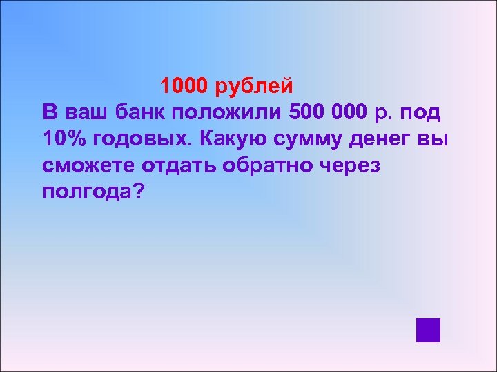 1000 рублей В ваш банк положили 500 000 р. под 10% годовых. Какую сумму