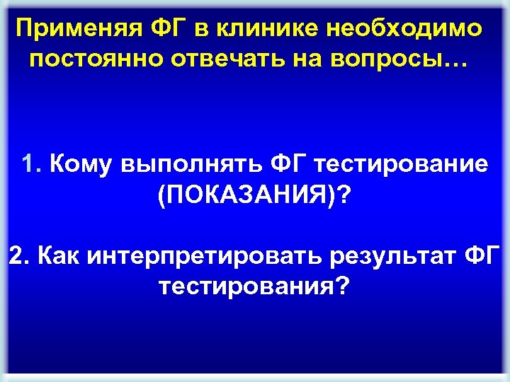 Применяя ФГ в клинике необходимо постоянно отвечать на вопросы… 1. Кому выполнять ФГ тестирование