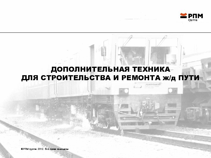 ДОПОЛНИТЕЛЬНАЯ ТЕХНИКА ДЛЯ СТРОИТЕЛЬСТВА И РЕМОНТА ж/д ПУТИ © РПМ группа. 2012. Все права