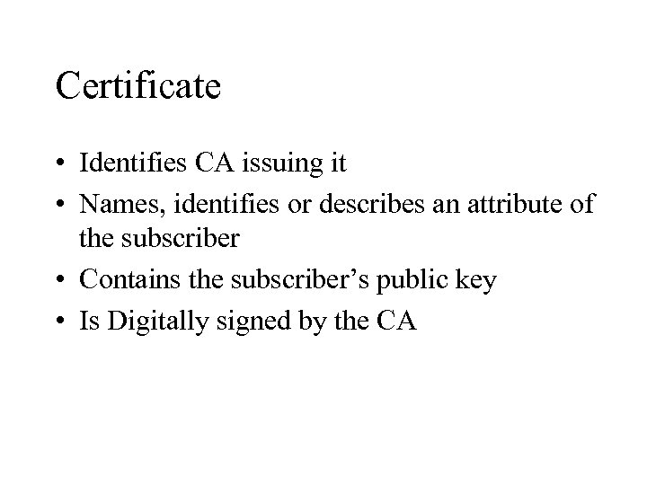 Certificate • Identifies CA issuing it • Names, identifies or describes an attribute of