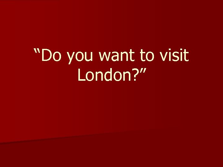 “Do you want to visit London? ” 