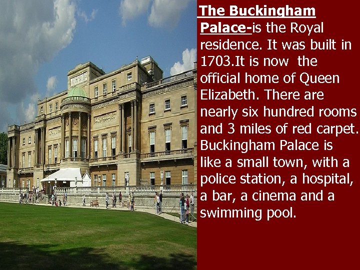 The Buckingham Palace-is the Royal residence. It was built in 1703. It is now