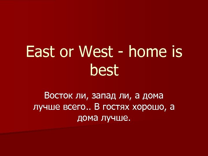 East or West - home is best Восток ли, запад ли, а дома лучше