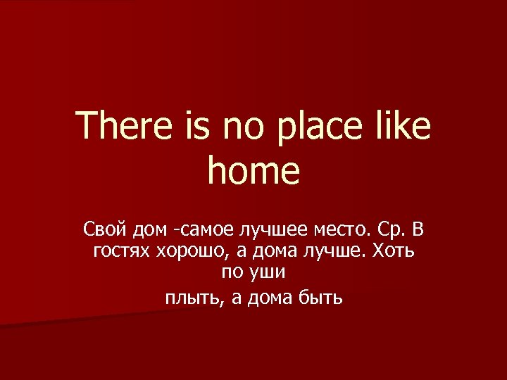 There is nо place like home Свой дом -самое лучшее место. Ср. В гостях