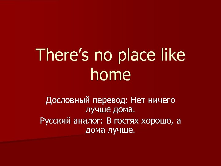 There’s no place like home Дословный перевод: Нет ничего лучше дома. Русский аналог: В