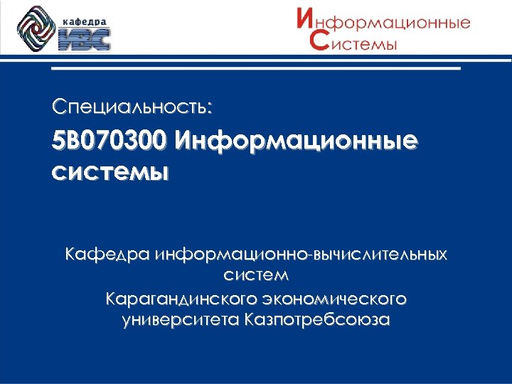 Специальность: 5 В 070300 Информационные системы Кафедра информационно-вычислительных систем Карагандинского экономического университета Казпотребсоюза 