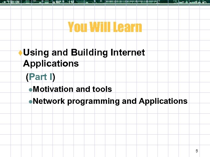 You Will Learn t. Using and Building Internet Applications (Part I) l. Motivation and