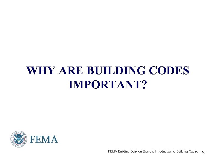 WHY ARE BUILDING CODES IMPORTANT? FEMA Building Science Branch: Introduction to Building Codes 16