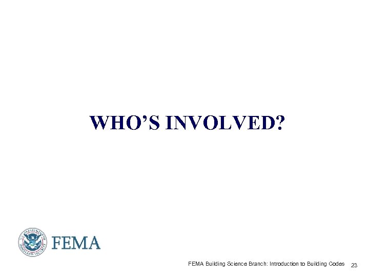 WHO’S INVOLVED? FEMA Building Science Branch: Introduction to Building Codes 23 