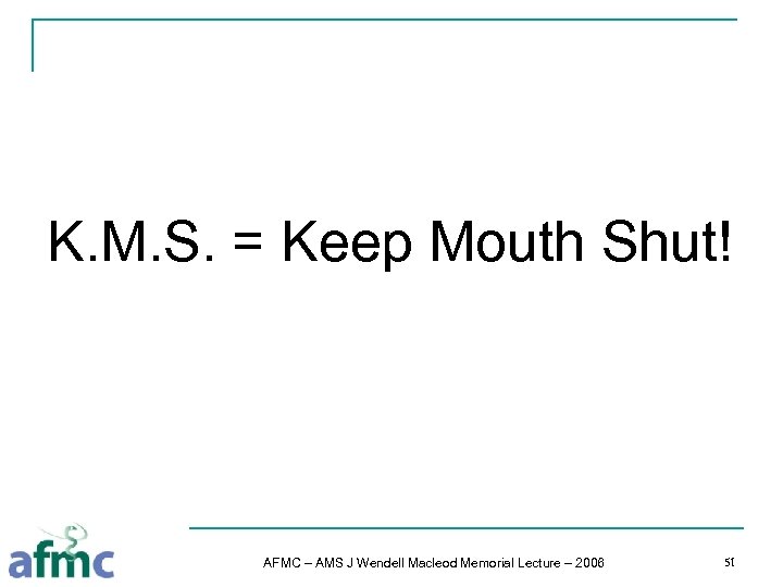 K. M. S. = Keep Mouth Shut! AFMC – AMS J Wendell Macleod Memorial