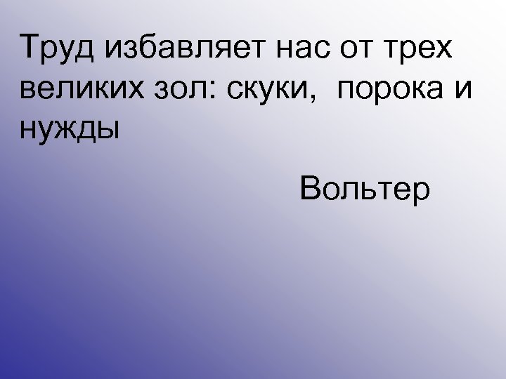Труд избавляет нас от трех великих зол: скуки, порока и нужды Вольтер 