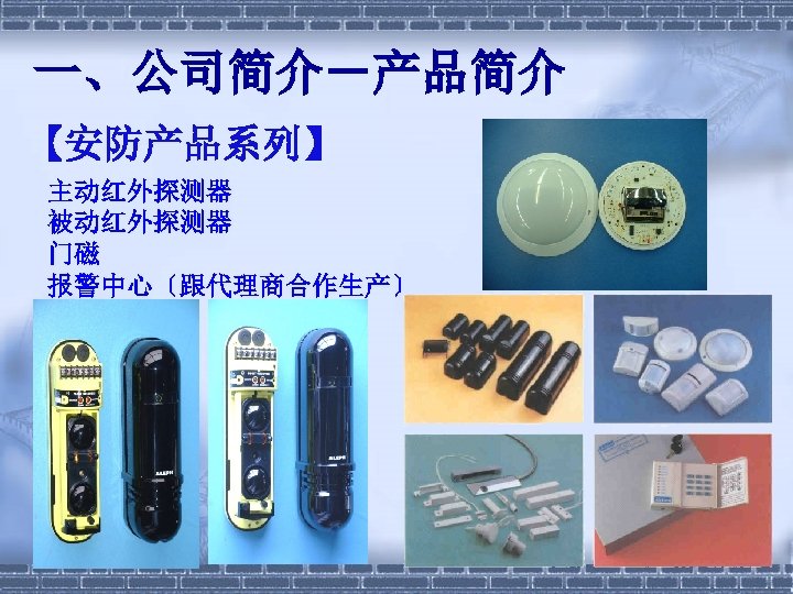 一、公司简介－产品简介 【安防产品系列】 主动红外探测器 被动红外探测器 门磁 报警中心〔跟代理商合作生产〕 