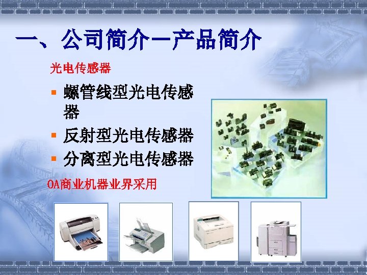 一、公司简介－产品简介 光电传感器 § 螺管线型光电传感 器 § 反射型光电传感器 § 分离型光电传感器 OA商业机器业界采用 