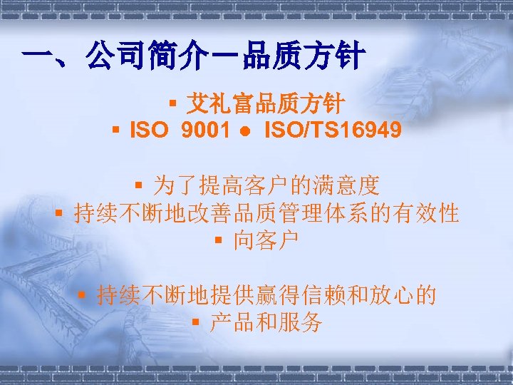 一、公司简介－品质方针 § 艾礼富品质方针 § ISO 9001 ● ISO/TS 16949 § 为了提高客户的满意度 § 持续不断地改善品质管理体系的有效性 §