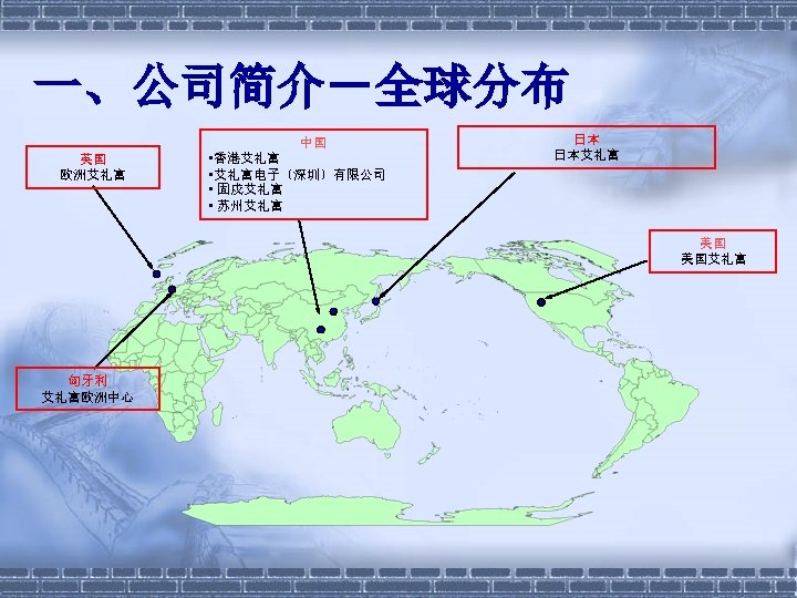 一、公司简介－全球分布 中国 英国 欧洲艾礼富 • 香港艾礼富 • 艾礼富电子〔深圳〕有限公司 • 固戍艾礼富 • 苏州艾礼富 日本 日本艾礼富
