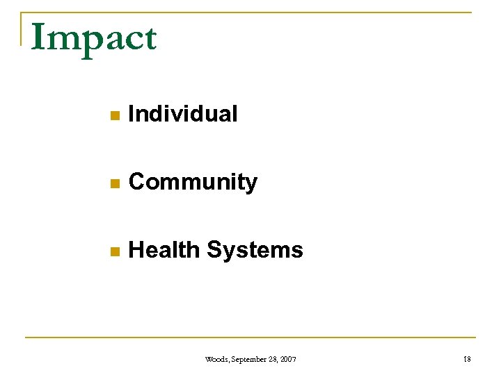 Impact n Individual n Community n Health Systems Woods, September 28, 2007 18 