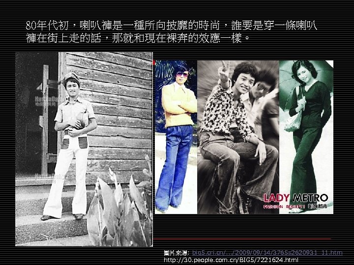 80年代初，喇叭褲是一種所向披靡的時尚，誰要是穿一條喇叭 褲在街上走的話，那就和現在裸奔的效應一樣。 圖片來源: big 5. cri. cn/. . . /2009/09/14/3765 s 2620931_11. htm http: