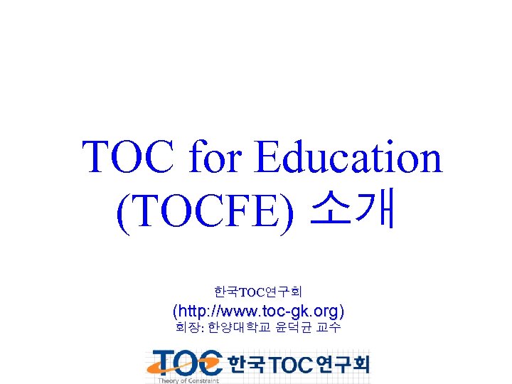 TOC for Education (TOCFE) 소개 한국TOC연구회 (http: //www. toc-gk. org) 회장: 한양대학교 윤덕균 교수