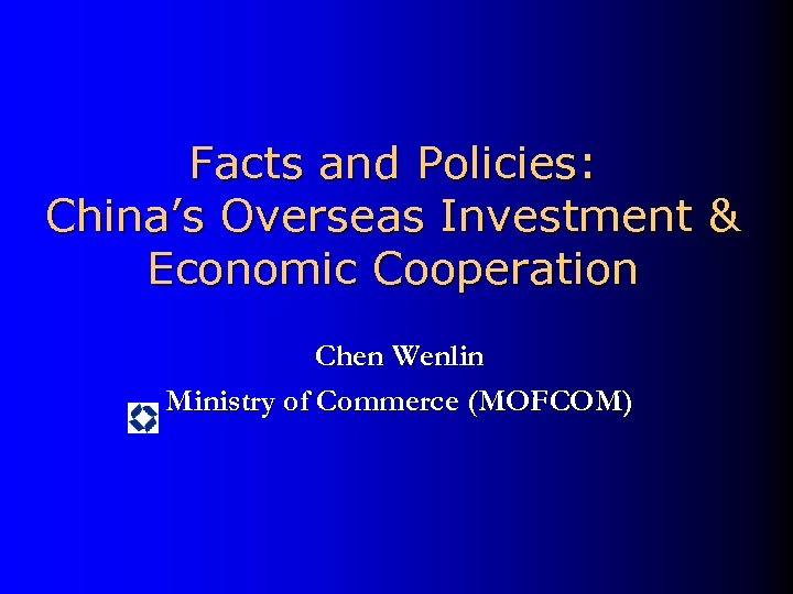 Facts and Policies: China’s Overseas Investment & Economic Cooperation Chen Wenlin Ministry of Commerce