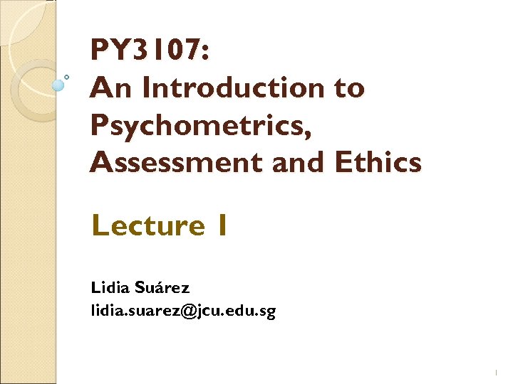 PY 3107: An Introduction to Psychometrics, Assessment and Ethics Lecture 1 Lidia Suárez lidia.