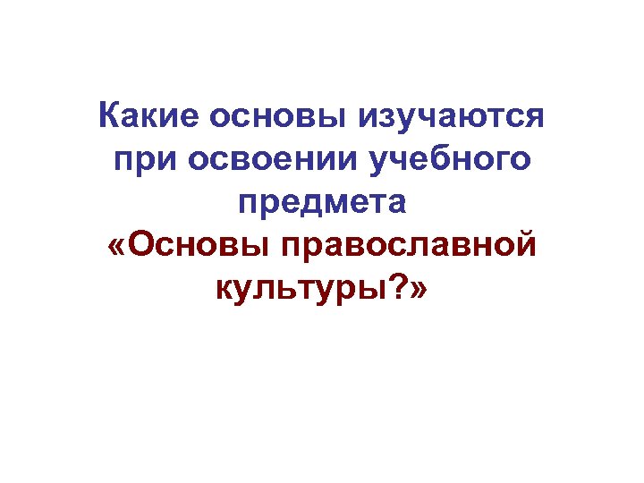 Какие основы изучаются при освоении учебного предмета «Основы православной культуры? » 
