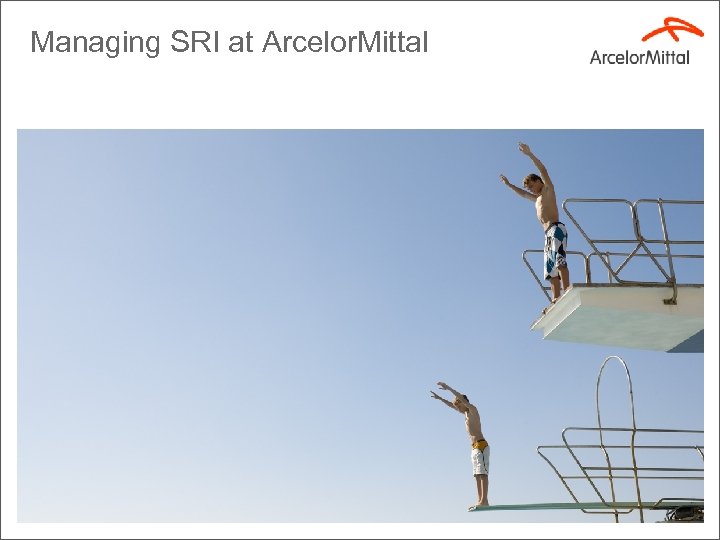 Managing SRI at Arcelor. Mittal 12 