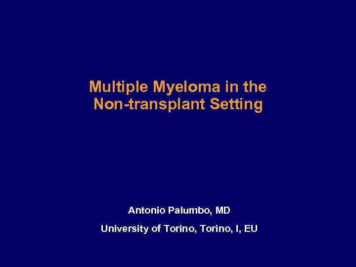 Multiple Myeloma in the Non-transplant Setting Antonio Palumbo, MD University of Torino, I, EU