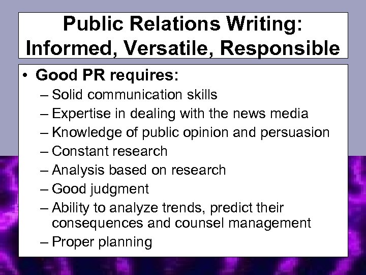 Public Relations Writing: Informed, Versatile, Responsible • Good PR requires: – Solid communication skills