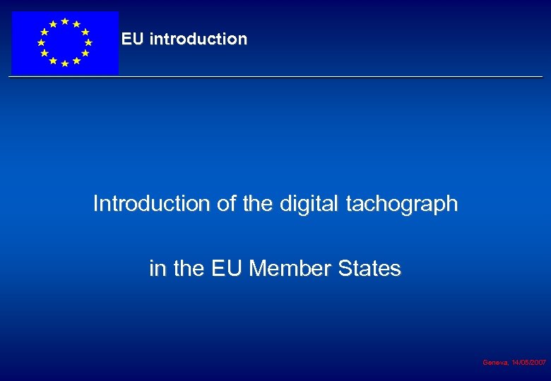 EU introduction Introduction of the digital tachograph in the EU Member States Geneva, 14/05/2007